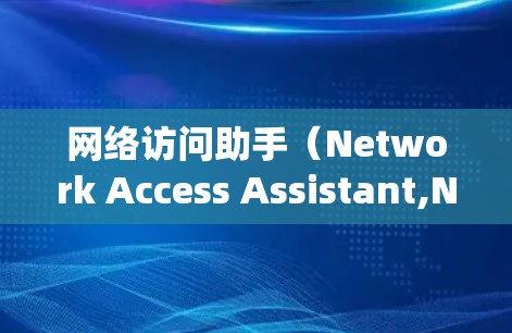 网络访问助手（Network Access Assistant,NAA）是一种通过网络连接到外部系统，访问需要的资源的工具。以下是对其核心概念和功能的详细解释