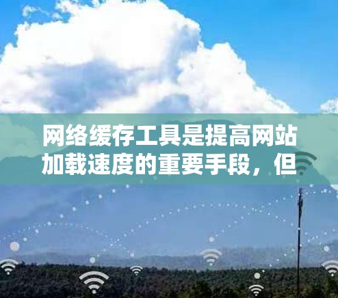 网络缓存工具是提高网站加载速度的重要手段，但也容易被恶意利用。以下是一些常用的网络缓存工具合集，供你参考