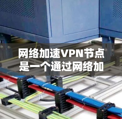网络加速VPN节点是一个通过网络加速软件连接到目标服务器的中间设备，允许多个用户共享高速网络资源。以下是网络加速VPN节点的详细解释