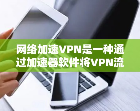 网络加速VPN是一种通过加速器软件将VPN流量加速到更远服务器或更近服务器的工具。以下是一个清晰的指南，帮助您逐步掌握网络加速VPN的使用方法
