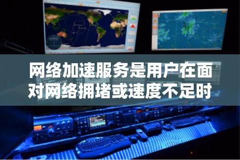 网络加速服务是用户在面对网络拥堵或速度不足时，寻求提升网络体验的工具。评测网络加速服务时，可以从以下几个方面进行综合考量
