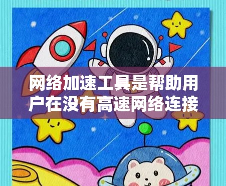 网络加速工具是帮助用户在没有高速网络连接的情况下快速下载文件和视频的工具，通常包括免费的和付费的选项。以下是一些推荐的网络加速工具及其使用方法
