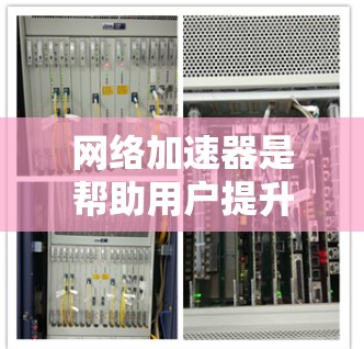 网络加速器是帮助用户提升网络速度的工具，通常支持网页、视频和文件的加速。以下是使用网络加速器的步骤指南