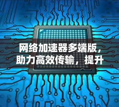 网络加速器多端版，助力高效传输，提升网络体验