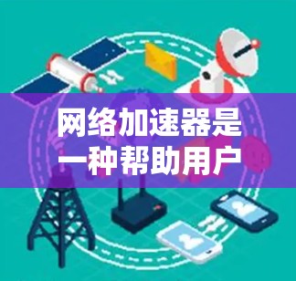网络加速器是一种帮助用户更快、更安全地连接互联网的工具。它通过优化网站加载速度、减少延迟，并提供安全的网络连接，帮助用户更好地享受互联网服务。以下是对网络加速器功能的全面介绍