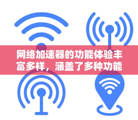 网络加速器的功能体验丰富多样，涵盖了多种功能选项，帮助用户更好地连接互联网。以下是对网络加速器功能体验的详细总结