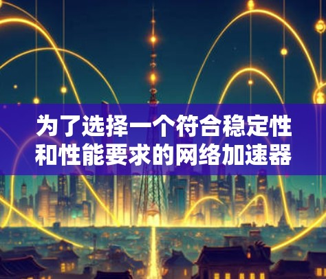 为了选择一个符合稳定性和性能要求的网络加速器，以下是一个有条理的总结和推荐