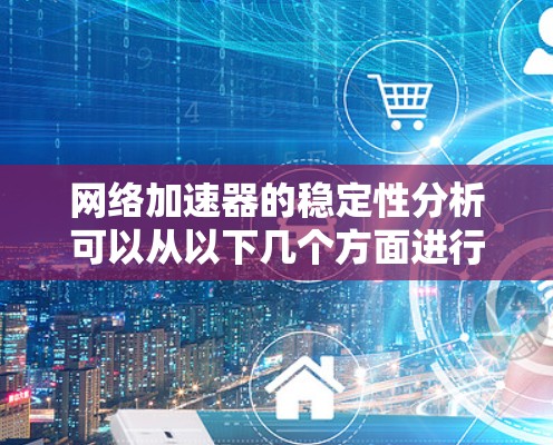 网络加速器的稳定性分析可以从以下几个方面进行深入探讨