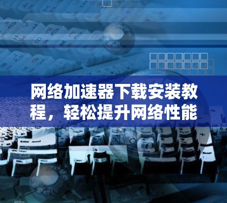 网络加速器下载安装教程，轻松提升网络性能