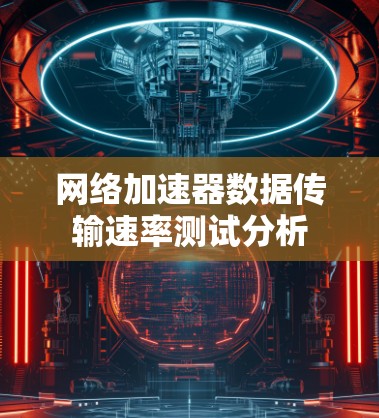 网络加速器数据传输速率测试分析 网络加速器数据传输速率测试分析