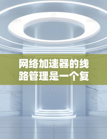 网络加速器的线路管理是一个复杂但重要的步骤，确保网络连接高效、安全，并且能够适应多种网络环境的需求。以下是一些常见的网络加速器线路管理方法和步骤