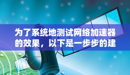 为了系统地测试网络加速器的效果,以下是一步步的建议和步骤 为了系统地测试网络加速器的效果,以下是一步步的建议和步骤