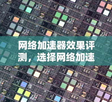 网络加速器效果评测,选择网络加速器的指南 网络加速器效果评测,选择网络加速器的指南