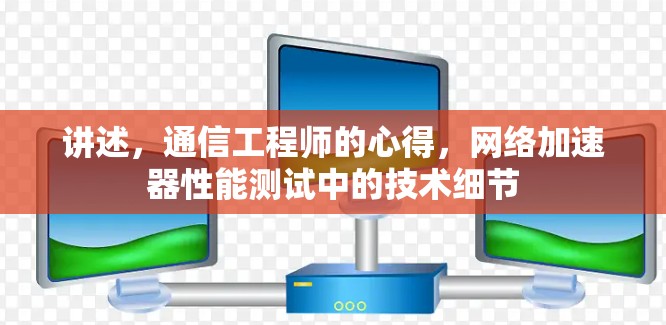 讲述,通信工程师的心得,网络加速器性能测试中的技术细节 讲述,通信工程师的心得,网络加速器性能测试中的技术细节