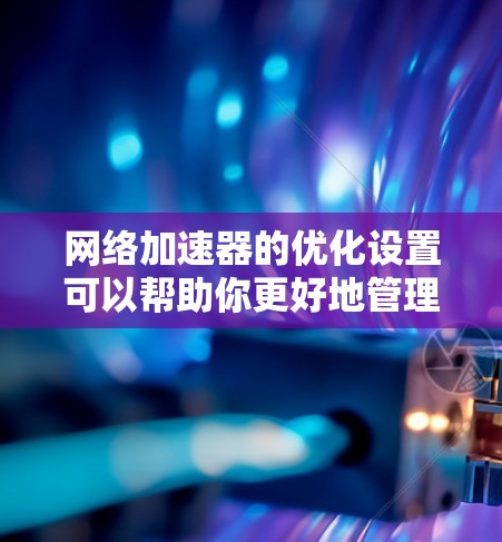 网络加速器的优化设置可以帮助你更好地管理网络数据,提升网络性能。以下是一些常见的优化设置和调整方法,帮助你更好地配置网络加速器 网络加速器的优化设置可以帮助你更好地管理网络数据,提升网络性能。以下是一些常见的优化设置和调整方法,帮助你更好地配置网络加速器