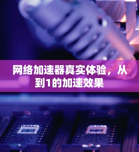 网络加速器真实体验，从到1的加速效果