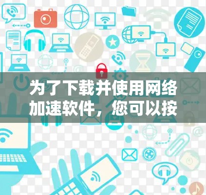 为了下载并使用网络加速软件,您可以按照以下步骤操作 为了下载并使用网络加速软件,您可以按照以下步骤操作