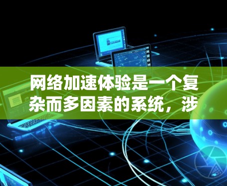 网络加速体验是一个复杂而多因素的系统,涉及多个方面需要综合考虑。以下是对网络加速体验的系统性分析 网络加速体验是一个复杂而多因素的系统,涉及多个方面需要综合考虑。以下是对网络加速体验的系统性分析