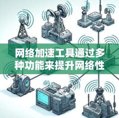 网络加速工具通过多种功能来提升网络性能，包括速度调节、缓存优化和流量控制。以下是对这些功能的详细分析和建议
