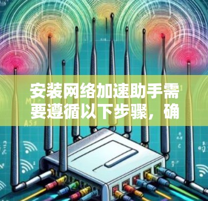 安装网络加速助手需要遵循以下步骤，确保操作顺利