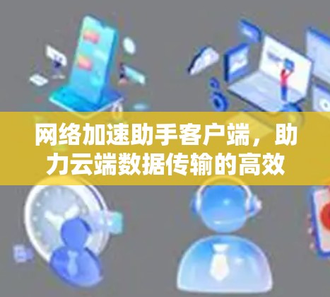 网络加速助手客户端,助力云端数据传输的高效解决方案 网络加速助手客户端,助力云端数据传输的高效解决方案