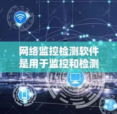 网络监控检测软件是用于监控和检测网络设备，如路由器和交换机，以确保网络安全和正常运行。以下是一些常用且适合不同需求的网络监控软件的总结