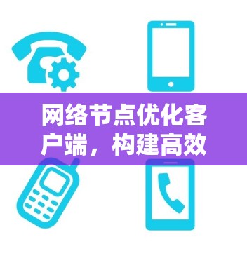 网络节点优化客户端,构建高效网络的未来 网络节点优化客户端,构建高效网络的未来
