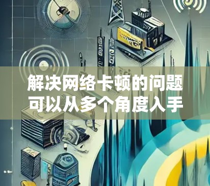 解决网络卡顿的问题可以从多个角度入手,以下是一步步的解决方案 解决网络卡顿的问题可以从多个角度入手,以下是一步步的解决方案