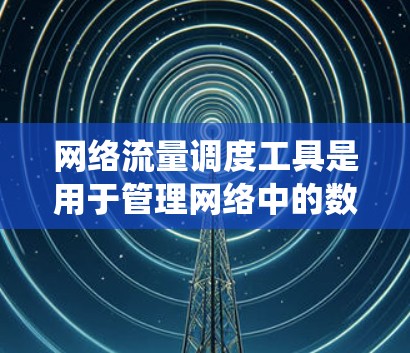 网络流量调度工具是用于管理网络中的数据流量以优化资源分配和系统性能的系统。它通过利用算法和策略，确保流量在网络节点之间高效分配，避免过度使用资源。以下是网络流量调度工具的详细介绍