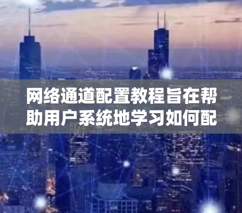 网络通道配置教程旨在帮助用户系统地学习如何配置网络设备，从物理层到数据链路层，逐步掌握网络设备的配置。以下是对教程的详细分步指南