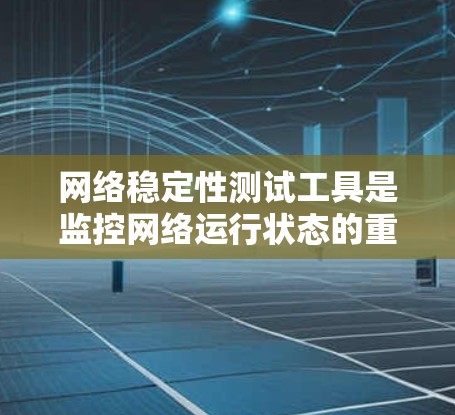 网络稳定性测试工具是监控网络运行状态的重要手段，帮助发现和解决网络中的潜在问题。以下是对这些工具的详细介绍和使用方法
