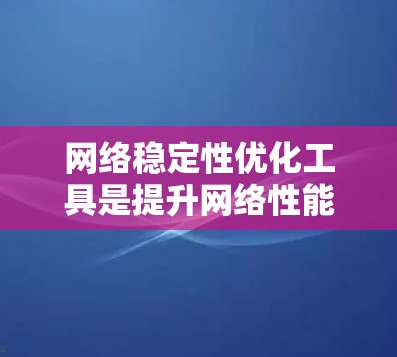 网络稳定性优化工具是提升网络性能的关键工具，以下是逐步的指南