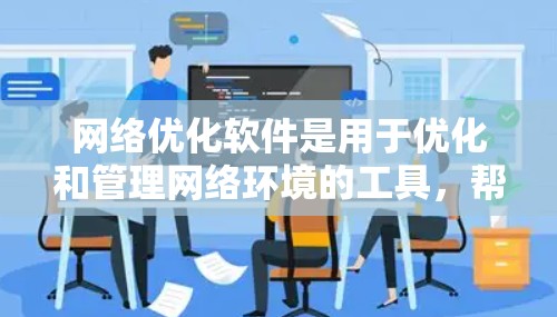 网络优化软件是用于优化和管理网络环境的工具，帮助用户提升网络性能、降低成本并改善用户体验。以下是对这些软件的详细介绍