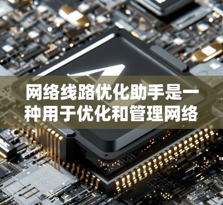 网络线路优化助手是一种用于优化和管理网络连接功能的工具。这类工具通常可以帮助你调整网络连接参数、测试网络连接状态、设置防火墙、管理端口连接等。以下是一些网络线路优化助手的常见功能和使用方法
