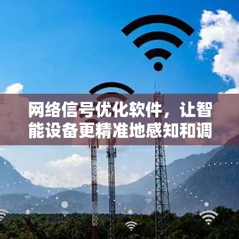 网络信号优化软件，让智能设备更精准地感知和调节网络环境