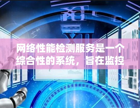 网络性能检测服务是一个综合性的系统，旨在监控和分析网络运行状态，以确保其高效、稳定和可用。以下是对该服务的详细总结