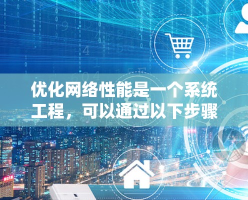优化网络性能是一个系统工程,可以通过以下步骤逐步推进 优化网络性能是一个系统工程,可以通过以下步骤逐步推进