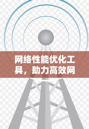 网络性能优化工具,助力高效网络体验 网络性能优化工具,助力高效网络体验