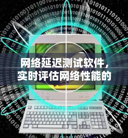 网络延迟测试软件，实时评估网络性能的智能工具