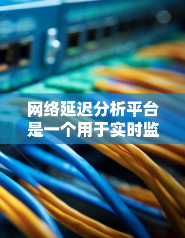 网络延迟分析平台是一个用于实时监控和分析网络传输延迟的工具,旨在帮助用户优化网络性能,减少延迟并提高用户体验。以下是对该平台的详细总结 网络延迟分析平台是一个用于实时监控和分析网络传输延迟的工具,旨在帮助用户优化网络性能,减少延迟并提高用户体验。以下是对该平台的详细总结