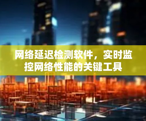 网络延迟检测软件,实时监控网络性能的关键工具 网络延迟检测软件,实时监控网络性能的关键工具