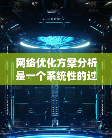 网络优化方案分析是一个系统性的过程,旨在通过多方面的优化提升网站性能和用户体验。以下是详细的网络优化方案分析 网络优化方案分析是一个系统性的过程,旨在通过多方面的优化提升网站性能和用户体验。以下是详细的网络优化方案分析