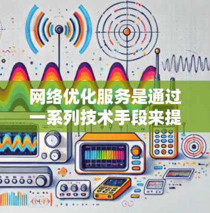 网络优化服务是通过一系列技术手段来提升网络性能和可靠性，主要包括以下几个主要功能