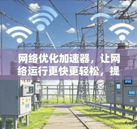 网络优化加速器，让网络运行更快更轻松，提升用户体验！