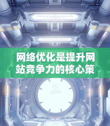 网络优化是提升网站竞争力的核心策略，涵盖多个方面，旨在提高网站的SEO效果和用户体验。以下是网络优化的主要步骤和技巧