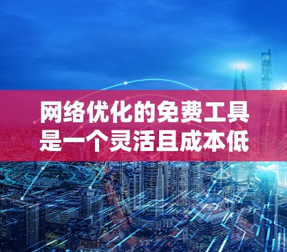 网络优化的免费工具是一个灵活且成本低的选择，根据你的需求和网络规模，以下是一些推荐