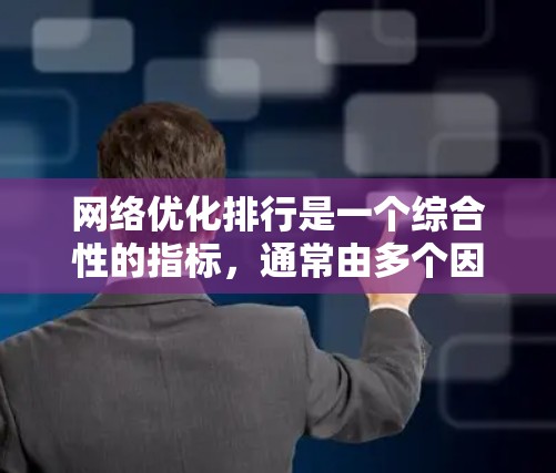网络优化排行是一个综合性的指标，通常由多个因素组成，包括但不仅仅限于访问时延、响应时间、稳定性、带宽、延迟等。以下是一些常用的网络优化指标