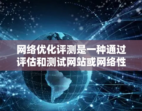 网络优化评测是一种通过评估和测试网站或网络性能的方法,通常用于优化网站的用户体验、提高服务器性能、测试SEO效果等。以下是关于网络优化评测的详细指南 网络优化评测是一种通过评估和测试网站或网络性能的方法,通常用于优化网站的用户体验、提高服务器性能、测试SEO效果等。以下是关于网络优化评测的详细指南