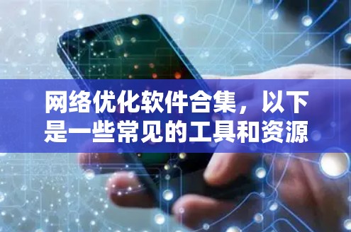 网络优化软件合集，以下是一些常见的工具和资源，帮助你优化网站性能和提高内容质量