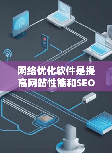 网络优化软件是提高网站性能和SEO效果的重要工具，以下是一些系统化的步骤和技巧，帮助用户有效地使用这些软件